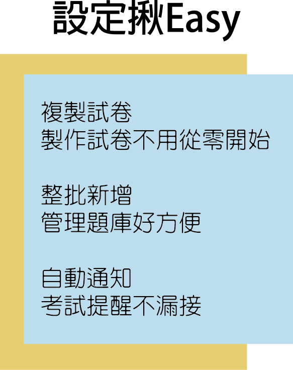 設定“揪Easy”，迅速不拖延:                                                                     
                                                                     複製試卷，製作試卷不用從零開始．
                                                                     整批新增，管理題庫好方便．
                                                                     自動通知，考試提醒不漏接．
                                                                     線上測驗、教育訓練、e-learning。
                                                                     